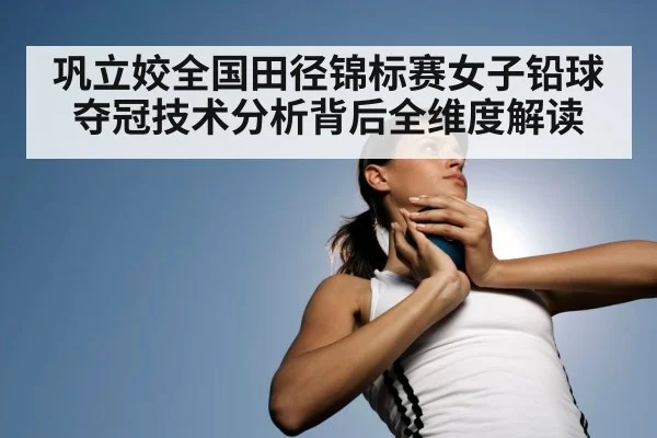 巩立姣全国田径锦标赛女子铅球夺冠技术分析背后全维度解读