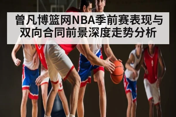 曾凡博篮网NBA季前赛表现与双向合同前景深度走势分析