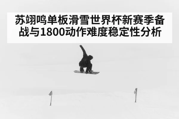 苏翊鸣单板滑雪世界杯新赛季备战与1800动作难度稳定性分析