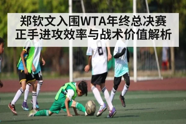 郑钦文入围WTA年终总决赛 正手进攻效率与战术价值解析